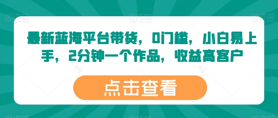最新蓝海平台带货，0门槛，小白易上手，2分钟一个作品，收益高【揭秘】-逐浪前行