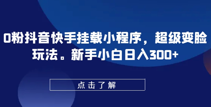 0粉抖音快手挂载小程序，超级变脸玩法，新手小白日入300+【揭秘】-逐浪前行