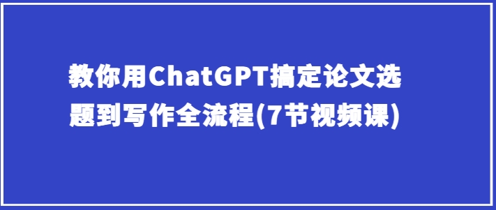 教你用ChatGPT搞定论文选题到写作全流程(7节视频课)-逐浪前行