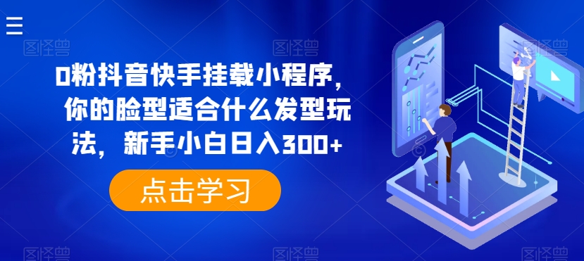 0粉抖音快手挂载小程序，你的脸型适合什么发型玩法，新手小白日入300+【揭秘】-逐浪前行