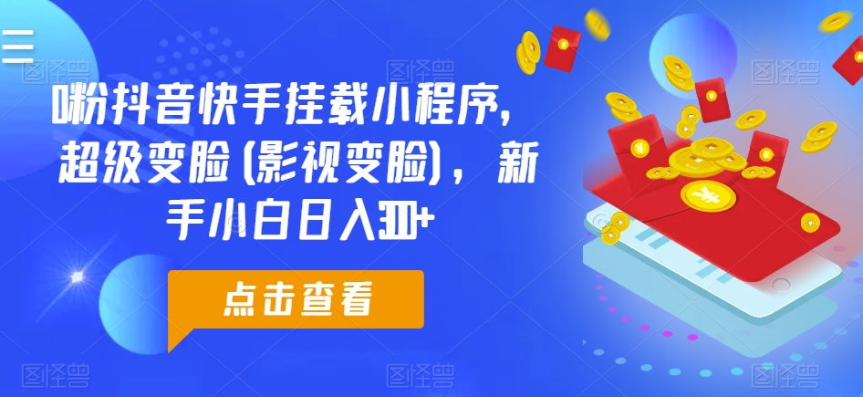 0粉抖音快手挂载小程序，超级变脸(影视变脸)，新手小白日入300+【揭秘】-逐浪前行