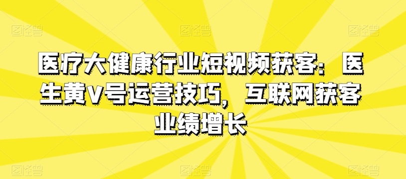 医疗大健康行业短视频获客：医生黄V号运营技巧，互联网获客业绩增长-逐浪前行