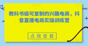 教科书级可复制的兴趣电商,抖音直播电商实操训练营-逐浪前行