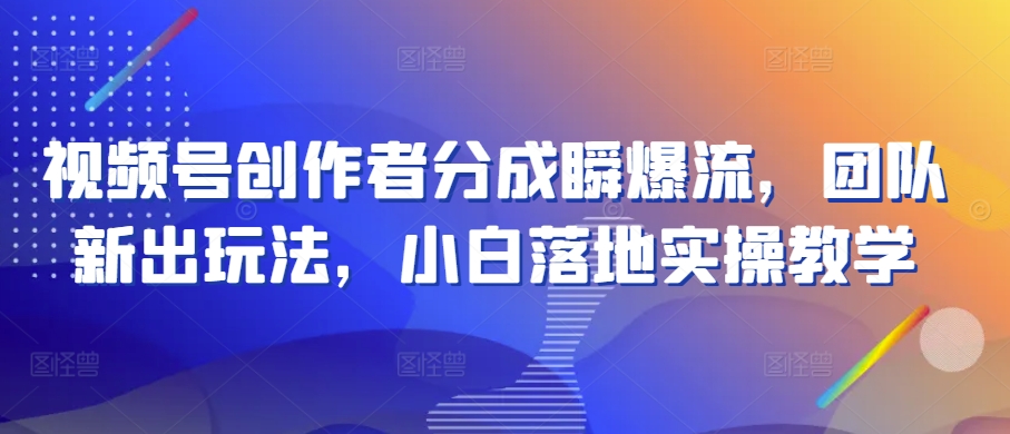 视频号创作者分成瞬爆流，团队新出玩法，小白落地实操教学【揭秘】-逐浪前行