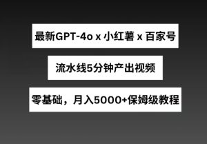 最新GPT4o结合小红书商单+百家号,流水线5分钟产出视频,月入5000+【揭秘】-逐浪前行