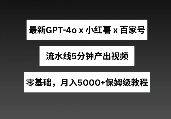 最新GPT4o结合小红书商单+百家号，流水线5分钟产出视频，月入5000+【揭秘】-逐浪前行