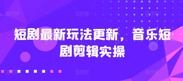 短剧最新玩法更新，音乐短剧剪辑实操【揭秘】-逐浪前行