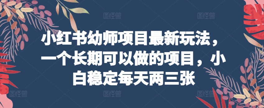 小红书幼师项目最新玩法，一个长期可以做的项目，小白稳定每天两三张-逐浪前行