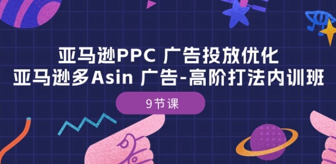 亚马逊PPC 广告投放优化：亚马逊多Asin 广告-高阶打法内训班-9节课-逐浪前行