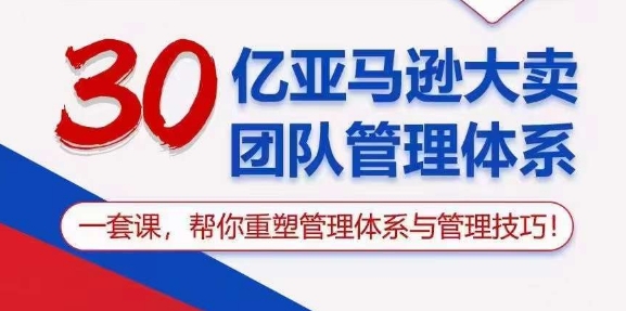 30亿亚马逊大卖团队管理体系，一套课，帮你重塑管理体系与管理技巧-逐浪前行