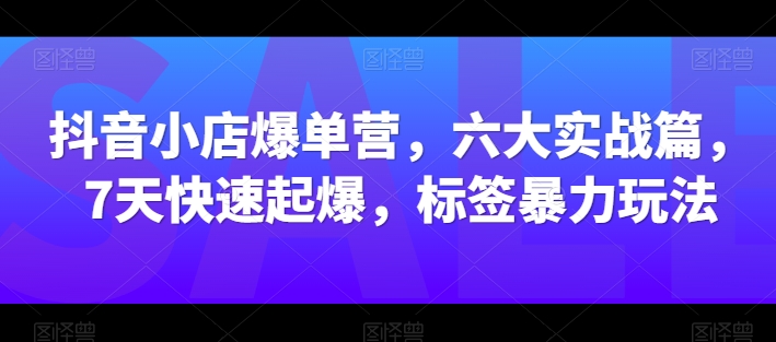 抖音小店爆单营，六大实战篇，7天快速起爆，标签暴力玩法-逐浪前行