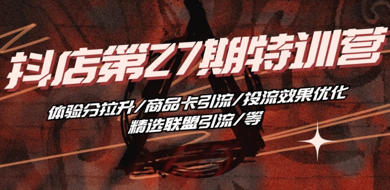 抖音小店·第27期特训营 体验分拉升/商品卡引流/投流效果优化/精选联盟引流/等-逐浪前行