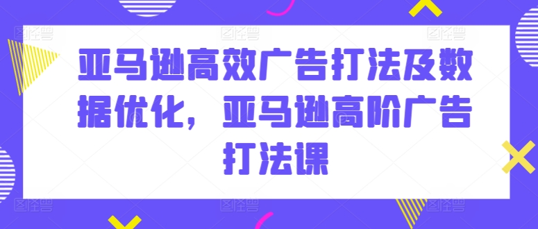 亚马逊高效广告打法及数据优化，亚马逊高阶广告打法课-逐浪前行