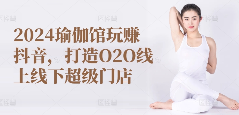 2024瑜伽馆玩赚抖音，打造O2O线上线下超级门店-逐浪前行
