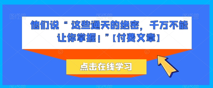 他们说 “ 这些通天的绝密，千万不能让你掌握! ”【付费文章】-逐浪前行