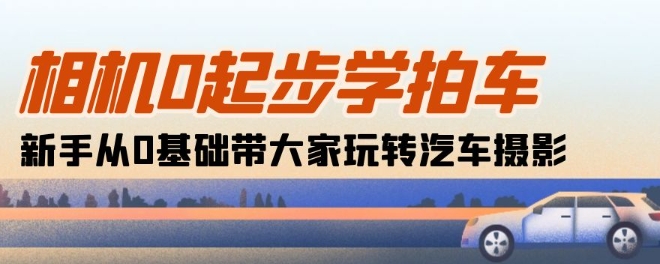 相机0起步学拍车：新手从0基础带大家玩转汽车摄影(18节课)-逐浪前行