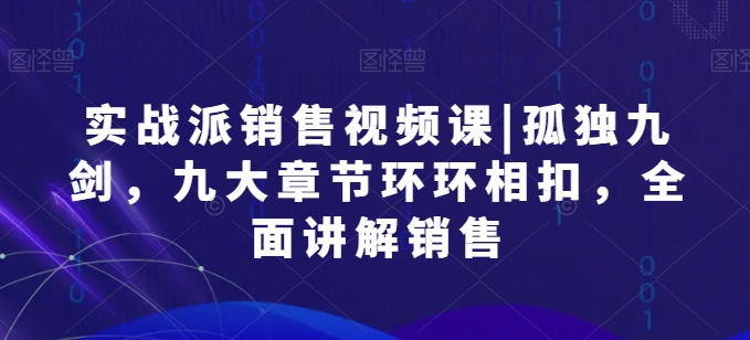 实战派销售视频课|孤独九剑，九大章节环环相扣，全面讲解销售-逐浪前行