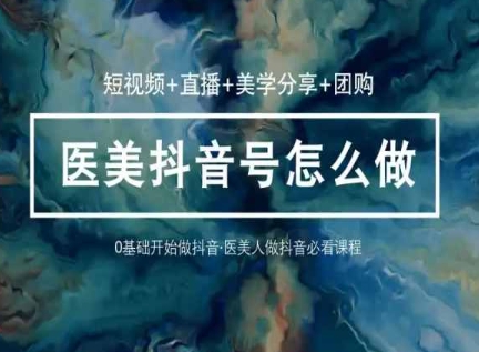 玩转医美抖音短视频与直播，36堂网课学逻辑(短视频+直播+美学分享+团购)-逐浪前行