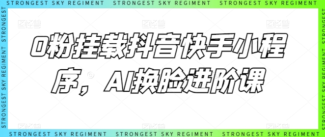0粉挂载抖音快手小程序，AI换脸进阶课-逐浪前行