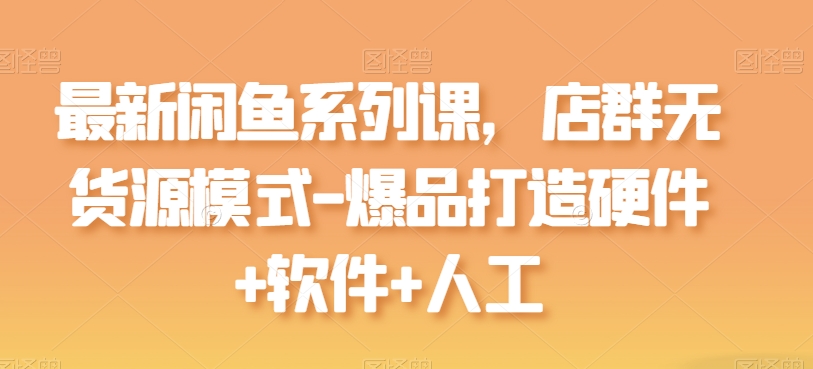最新闲鱼系列课，店群无货源模式-爆品打造硬件+软件+人工-逐浪前行