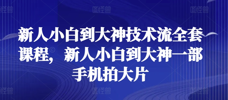 新人小白到大神技术流全套课程，新人小白到大神一部手机拍大片-逐浪前行