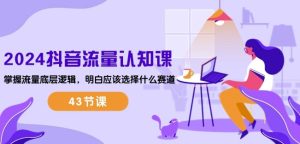 2024抖音流量认知课:掌握流量底层逻辑,明白应该选择什么赛道 (43节课)-逐浪前行