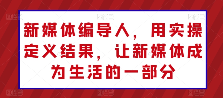 新媒体编导人，用实操定义结果，让新媒体成为生活的一部分-逐浪前行