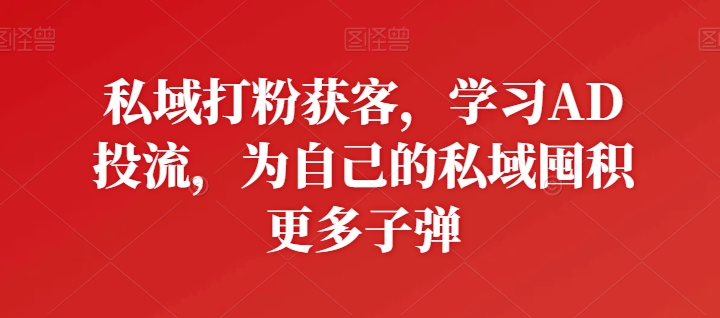 私域打粉获客，学习AD投流，为自己的私域囤积更多子弹-逐浪前行