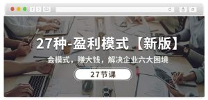 27种盈利模式【新版】会模式,赚大钱,解决企业六大困境 (27节课)-逐浪前行