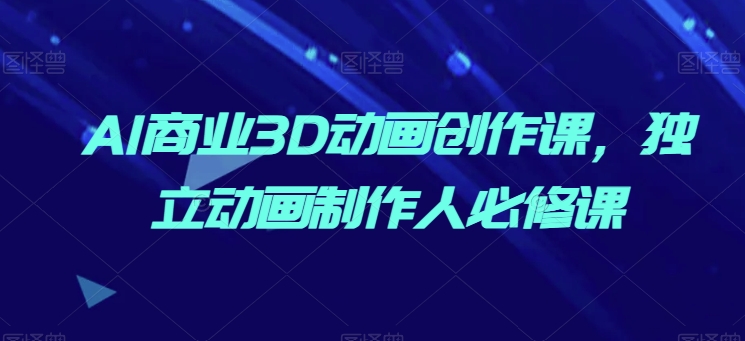 AI商业3D动画创作课，独立动画制作人必修课-逐浪前行