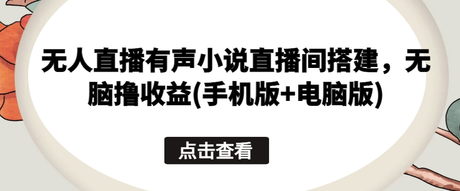 无人直播有声小说直播间搭建，无脑撸收益(手机版+电脑版)-逐浪前行