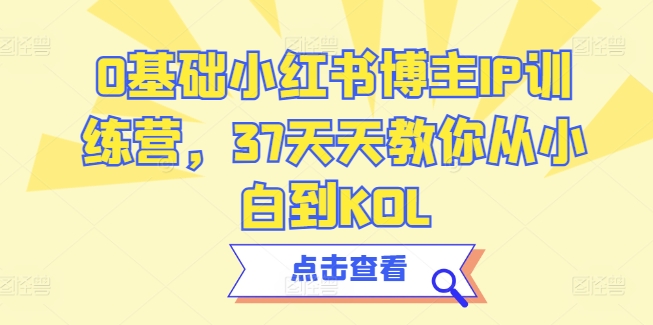 0基础小红书博主IP训练营，37天天教你从小白到KOL-逐浪前行