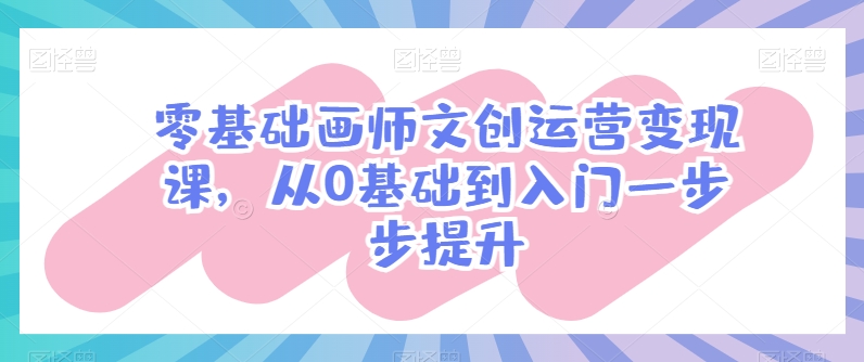 零基础画师文创运营变现课，从0基础到入门一步步提升-逐浪前行