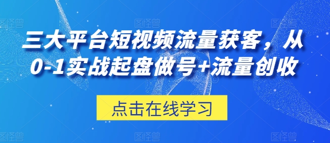 三大平台短视频流量获客，从0-1实战起盘做号+流量创收-逐浪前行