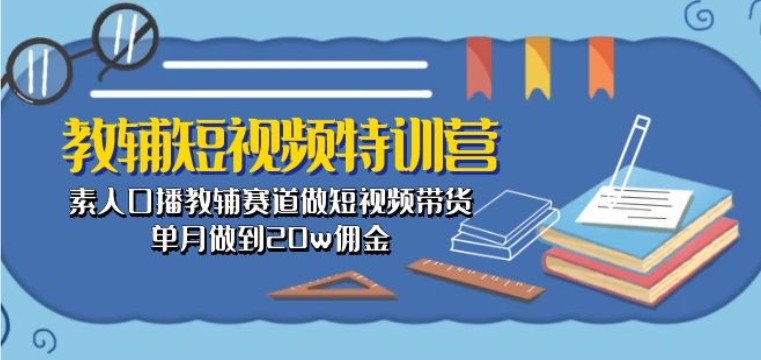 教辅短视频特训营： 素人口播教辅赛道做短视频带货，单月做到20w佣金-逐浪前行