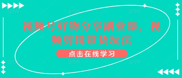 视频号好物分享副业课，视频剪辑带货玩法-逐浪前行