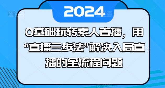 0基础玩转素人直播，用“直播三步法”解决入局直播的全流程问题-逐浪前行