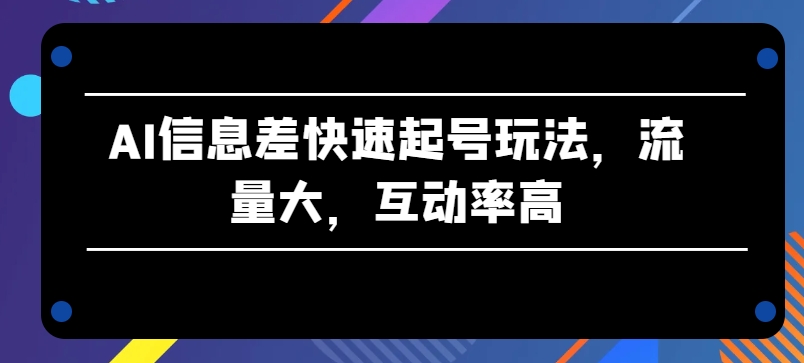 AI信息差快速起号玩法，流量大，互动率高【揭秘】-逐浪前行