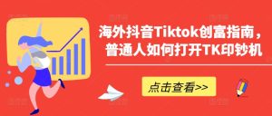 海外抖音Tiktok创富指南,普通人如何打开TK印钞机-逐浪前行