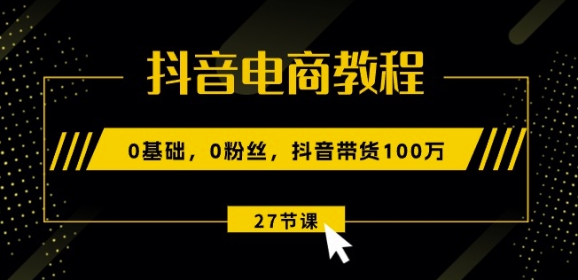 抖音电商教程：0基础，0粉丝，抖音带货100w(27节视频课)-逐浪前行