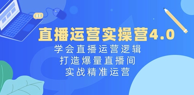 直播运营实操营4.0：学会直播运营逻辑，打造爆量直播间，实战精准运营-逐浪前行