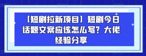 【短剧拉新项目】短剧今日话题文案应该怎么写？大佬经验分享-逐浪前行