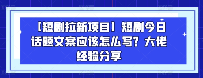 【短剧拉新项目】短剧今日话题文案应该怎么写？大佬经验分享-逐浪前行