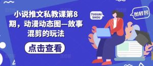 小说推文私教课第8期，动漫动态图—故事混剪的玩法-逐浪前行
