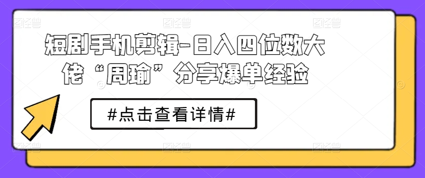短剧手机剪辑-日入四位数大佬“周瑜”分享爆单经验-逐浪前行