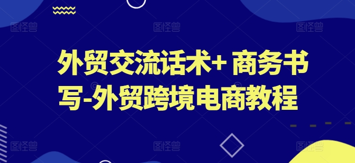 外贸交流话术+ 商务书写-外贸跨境电商教程-逐浪前行