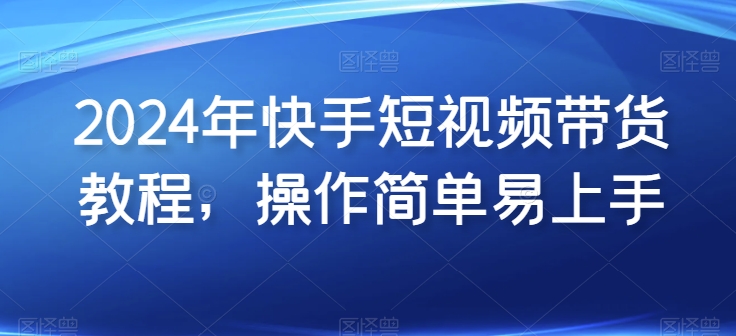 2024年快手短视频带货教程，操作简单易上手-逐浪前行