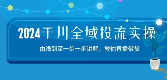 2024千川全域投流精品实操：由谈到深一步一步讲解，教你直播带货-15节-逐浪前行