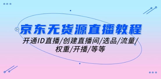 京东无货源直播教程：开通ID直播/创建直播间/选品/流量/权重/开播/等等-逐浪前行