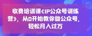收费培训课《IP公众号训练营》,从0开始教你做公众号,轻松月入过万-逐浪前行